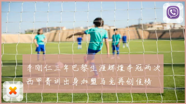 李刚仁三年巴黎生涯辉煌夺冠两次西甲青训出身加盟马竞再创佳绩