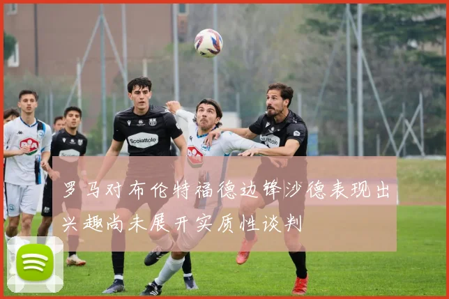 罗马对布伦特福德边锋沙德表现出兴趣尚未展开实质性谈判