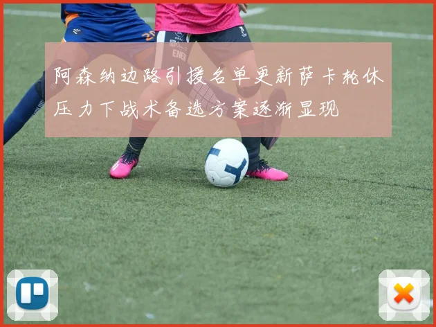 阿森纳边路引援名单更新萨卡轮休压力下战术备选方案逐渐显现