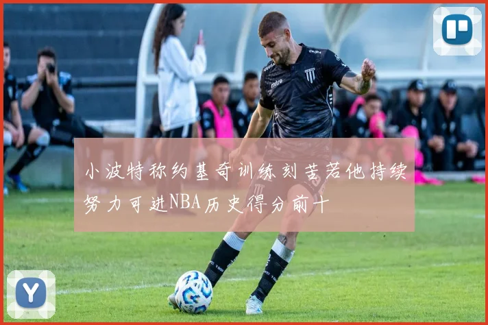 小波特称约基奇训练刻苦若他持续努力可进NBA历史得分前十