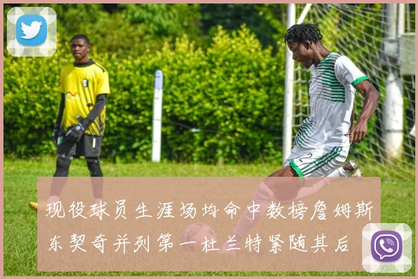 现役球员生涯场均命中数榜詹姆斯东契奇并列第一杜兰特紧随其后
