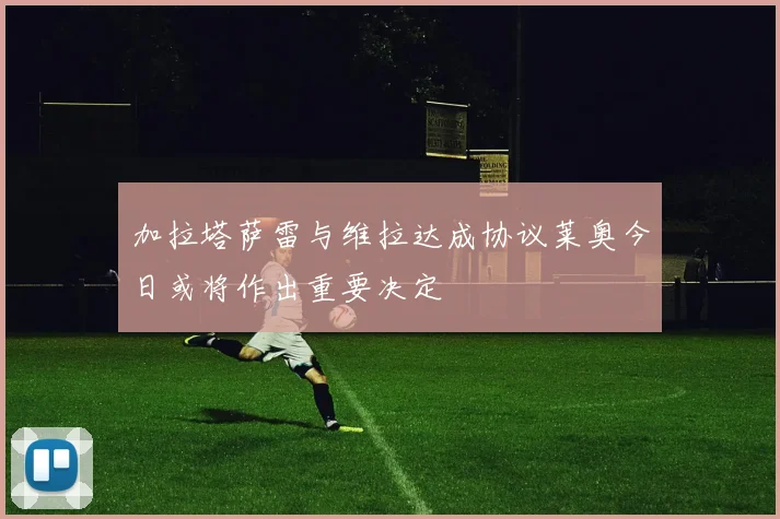 加拉塔萨雷与维拉达成协议莱奥今日或将作出重要决定